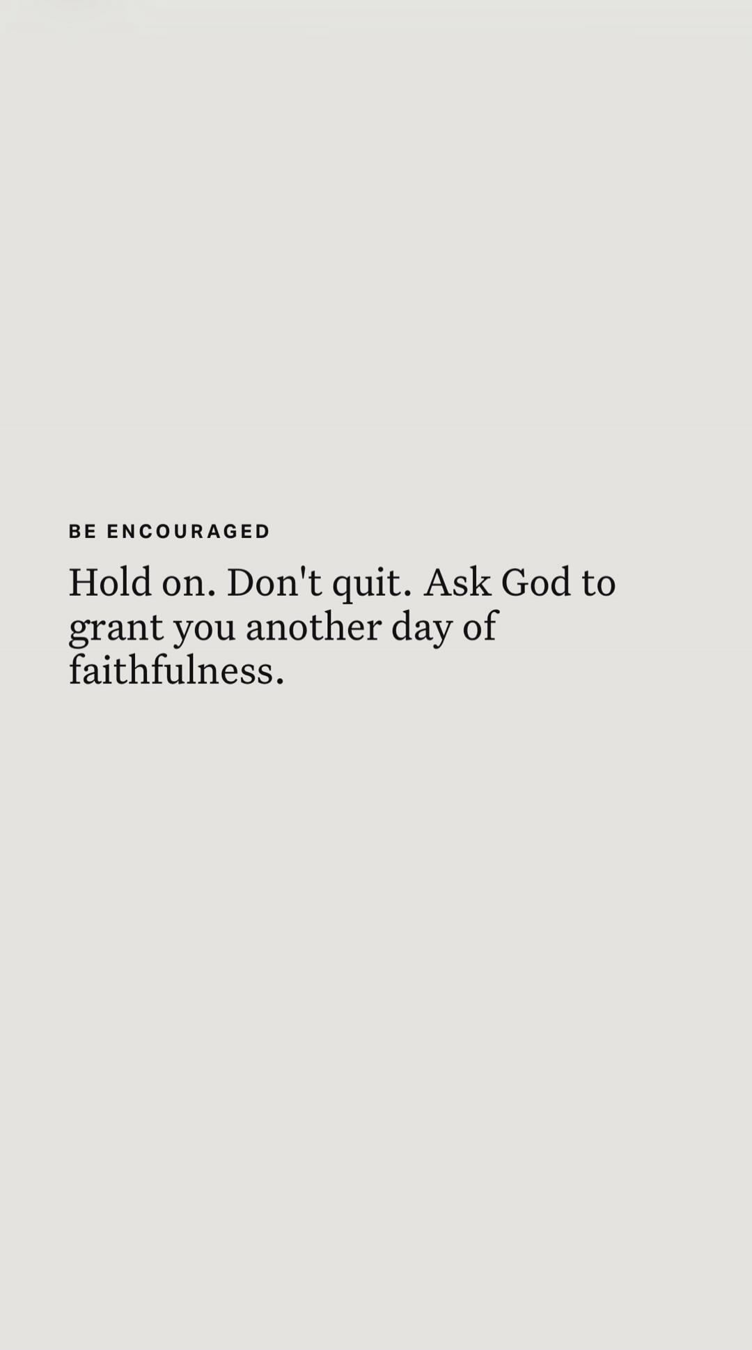 BE ENCOURAGED Hold on. Don't quit. Ask God to grant you another day of faithfulness.