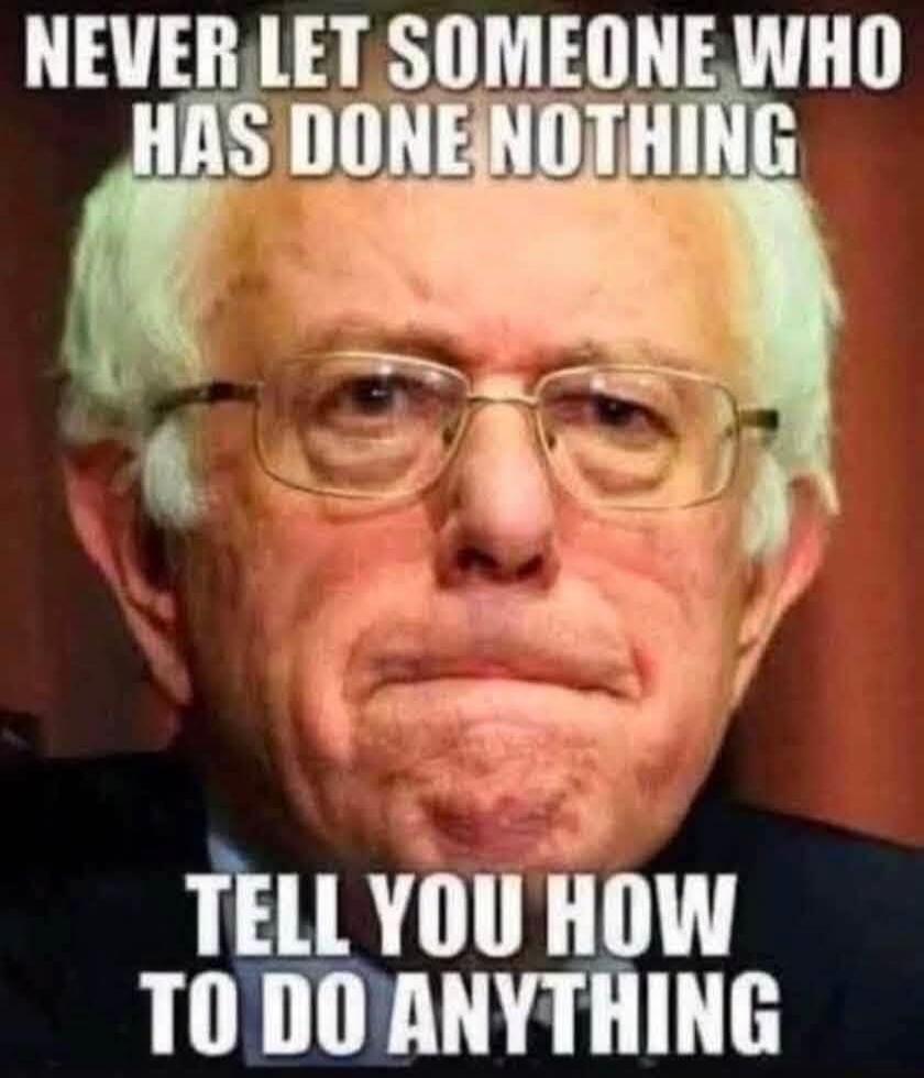 NEVER LET SOMEONE WHO HAS DONE NOTHING TELL YOU HOW TO DO ANYTHING