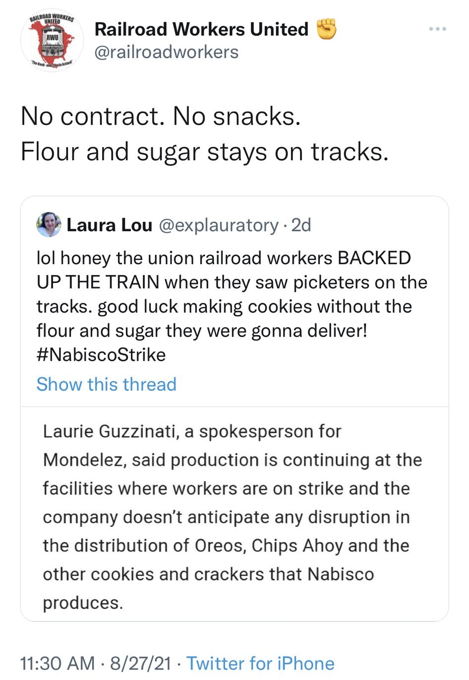 railroadworkers Railroad Workers United No contract No snacks Flour and sugar stays on tracks Laura Lou explauratory 2d lol honey the union railroad workers BACKED UP THE TRAIN when they saw picketers on the tracks good luck making cookies without the flour and sugar they were gonna deliver NabiscoStrike Show this thread Laurie Guzzinati a spokesperson for Mondelez said production is continuing at