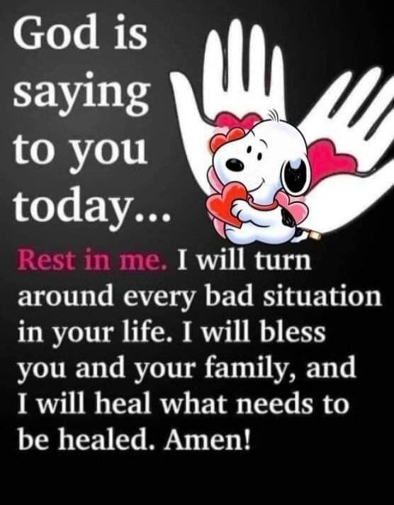 God is saying to you today... Rest in me. I will turn around every bad situation in your life. I will bless you and your family, and I will heal what needs to be healed. Amen!