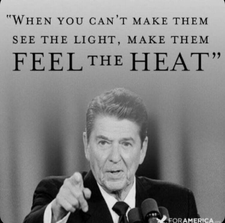 WHEN YOU CAN'T MAKE THEM SEE THE LIGHT, MAKE THEM FEEL THE HEAT