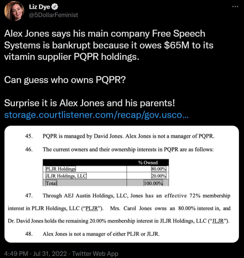 l ET Alex Jones says his main company Free Speech Systems is bankrupt because it owes 65M to its vitamin supplier PQPR holdings Can guess who owns PQPR Surprise it is Alex Jones and his parents toragecourtlistenercomrecapgovusc Al Jones i not s man effective 72 memberstip David Jones hokds the remsining 2 sbersbip inerest in JLIR Holdings LLC CILIR
