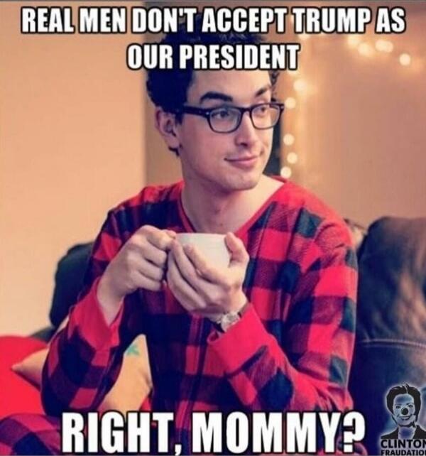 REAL MEN DONT ACCEPT TRUMP AS OUR PRESIDENT
RIGHT, MOMMY?