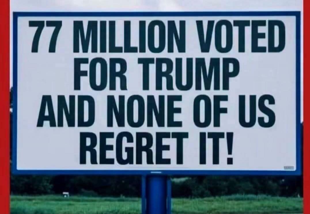77 MILLION VOTED FOR TRUMP AND NONE OF US REGRET IT!
