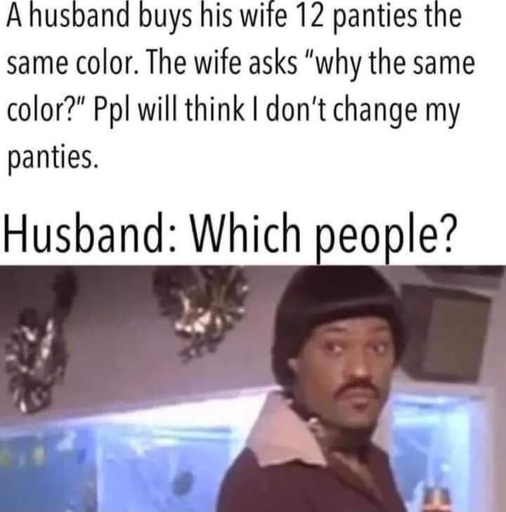 A husband buys his wife 12 panties the same color. The wife asks 'why the same color?' Ppl will think I don’t change my panties. Husband: Which people?