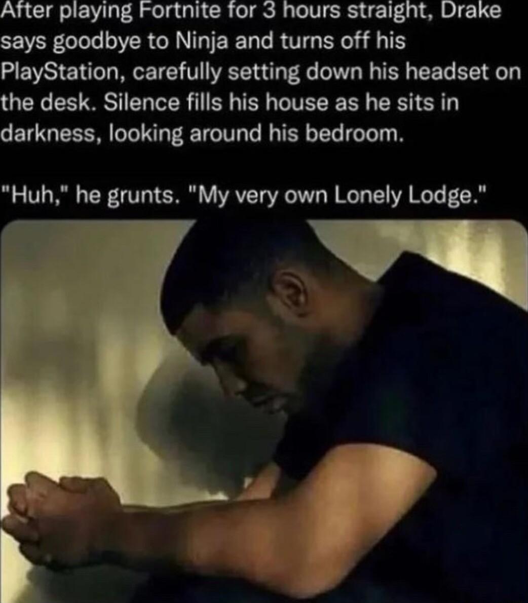 After playing Fortnite for 3 hours straight Drake says goodbye to Ninja and turns off his L EVS ET T T T VT O R O T R BT the desk Silence fills his house as he sits in darkness looking around his bedroom Huh he grunts My very own Lonely Lodge