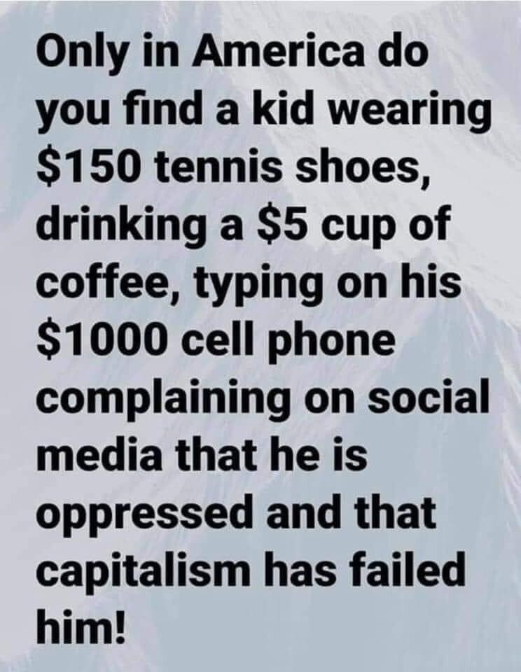 Only in America do you find a kid wearing 150 tennis shoes drinking a 5 cup of coffee typing on his 1000 cell phone complaining on social media that he is oppressed and that capitalism has failed him