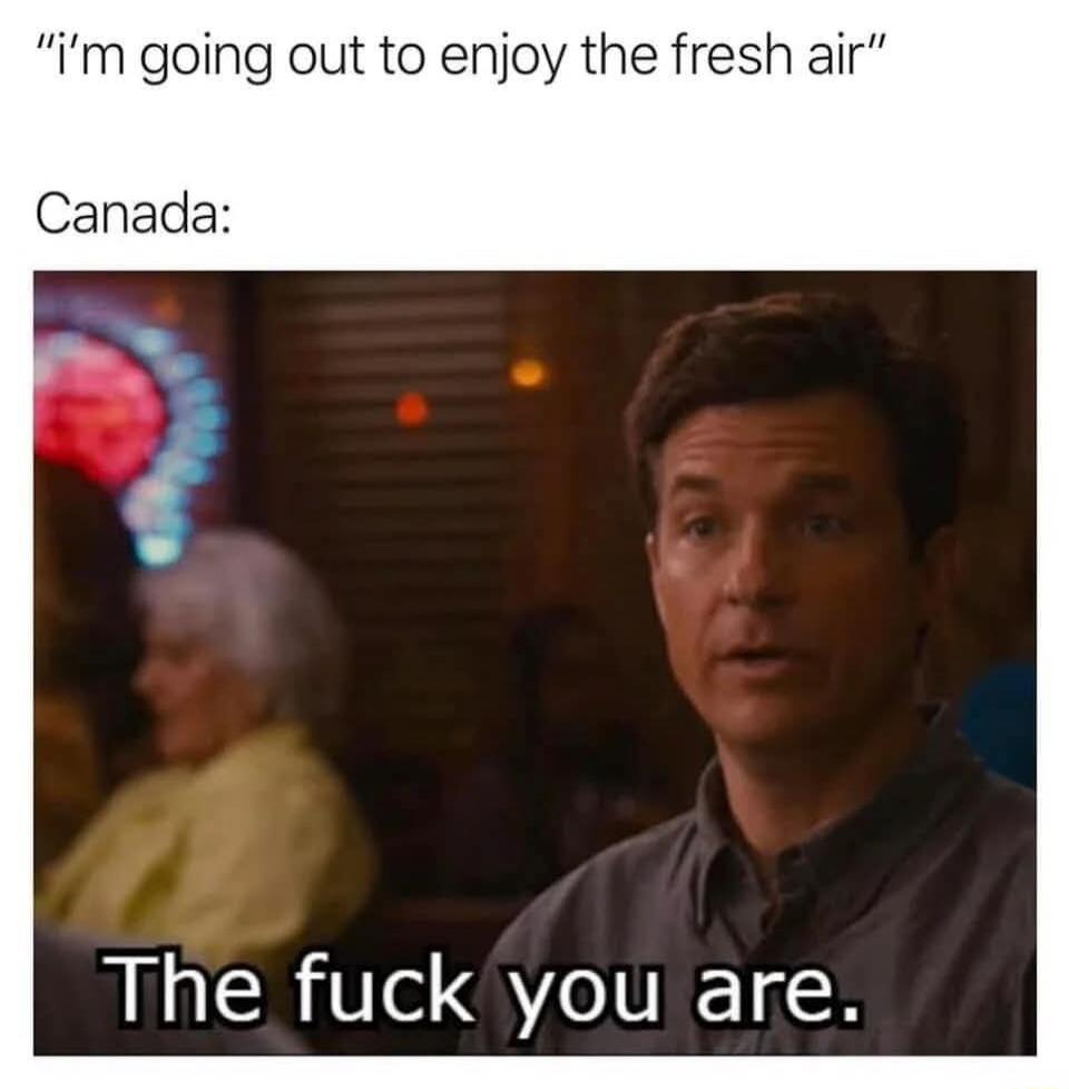 I'm going out to enjoy the fresh air. Canada: The fuck you are.