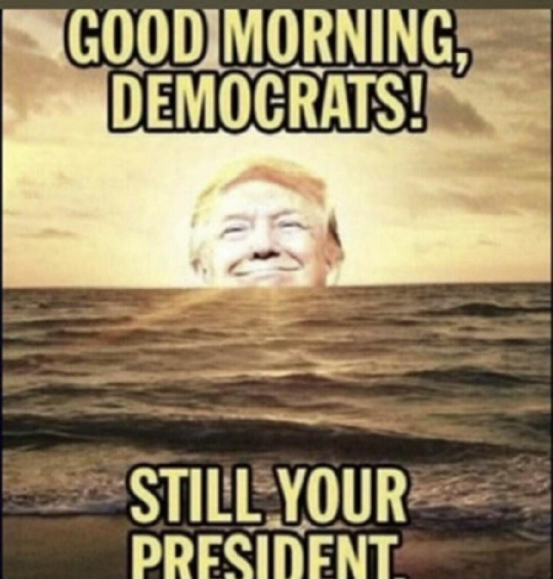 GOOD MORNING, DEMOCRATS! STILL YOUR PRESIDENT.