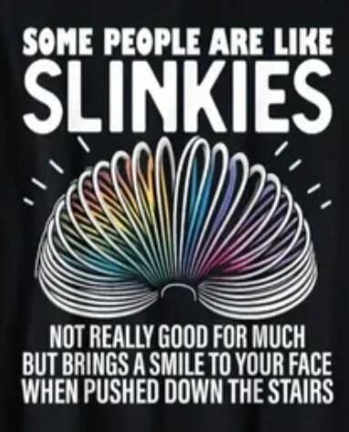 SOME PEOPLE ARE LIKE SLINKIES NOT REALLY GOOD FOR MUCH BUT BRINGS A SMILE TO YOUR FACE WHEN PUSHED DOWN THE STAIRS