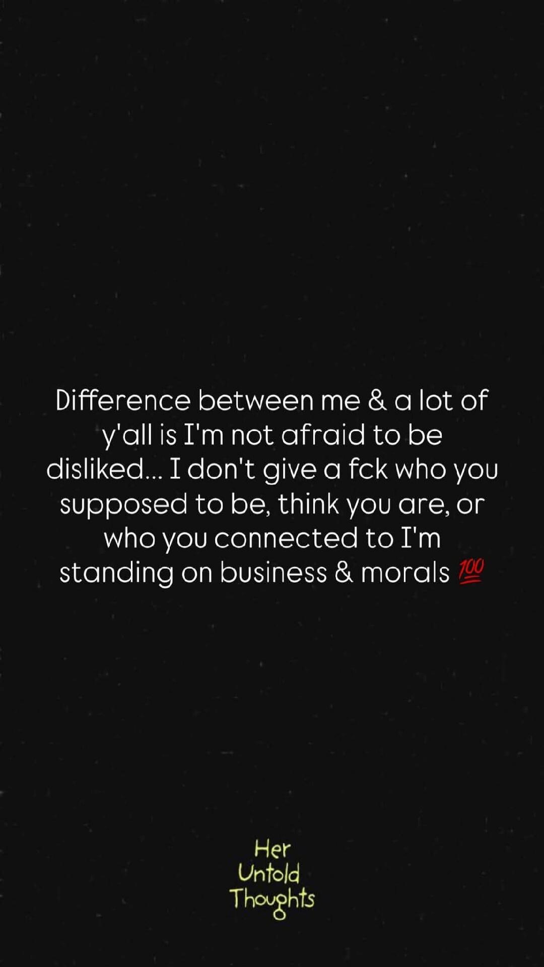 Difference between me & a lot of y'all is I'm not afraid to be disliked... I don't give a fck who you supposed to be, think you are, or who you connected to I'm standing on business & morals 💯 Her Untold Thoughts