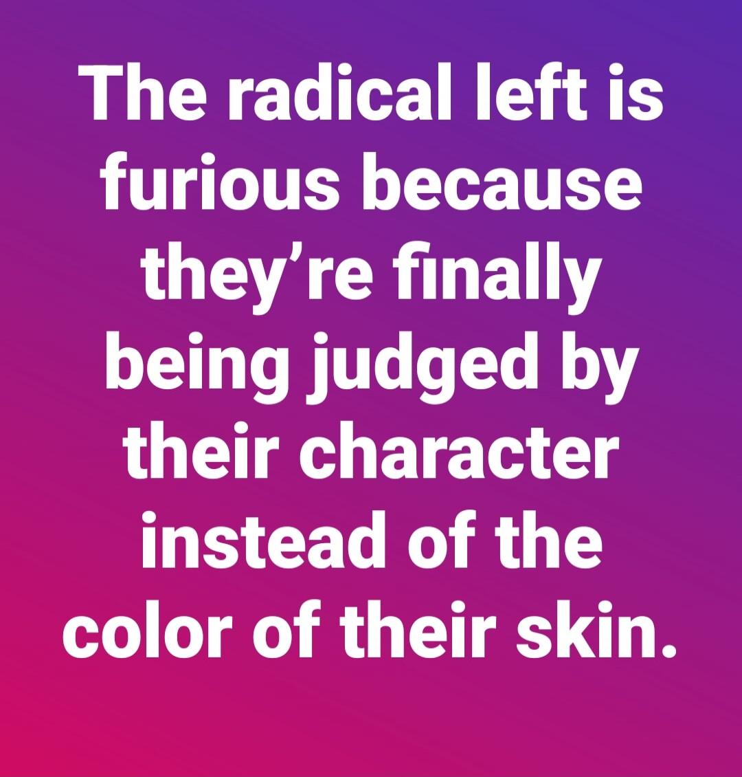 The radical left is furious because they’re finally being judged by their character instead of the color of their skin.