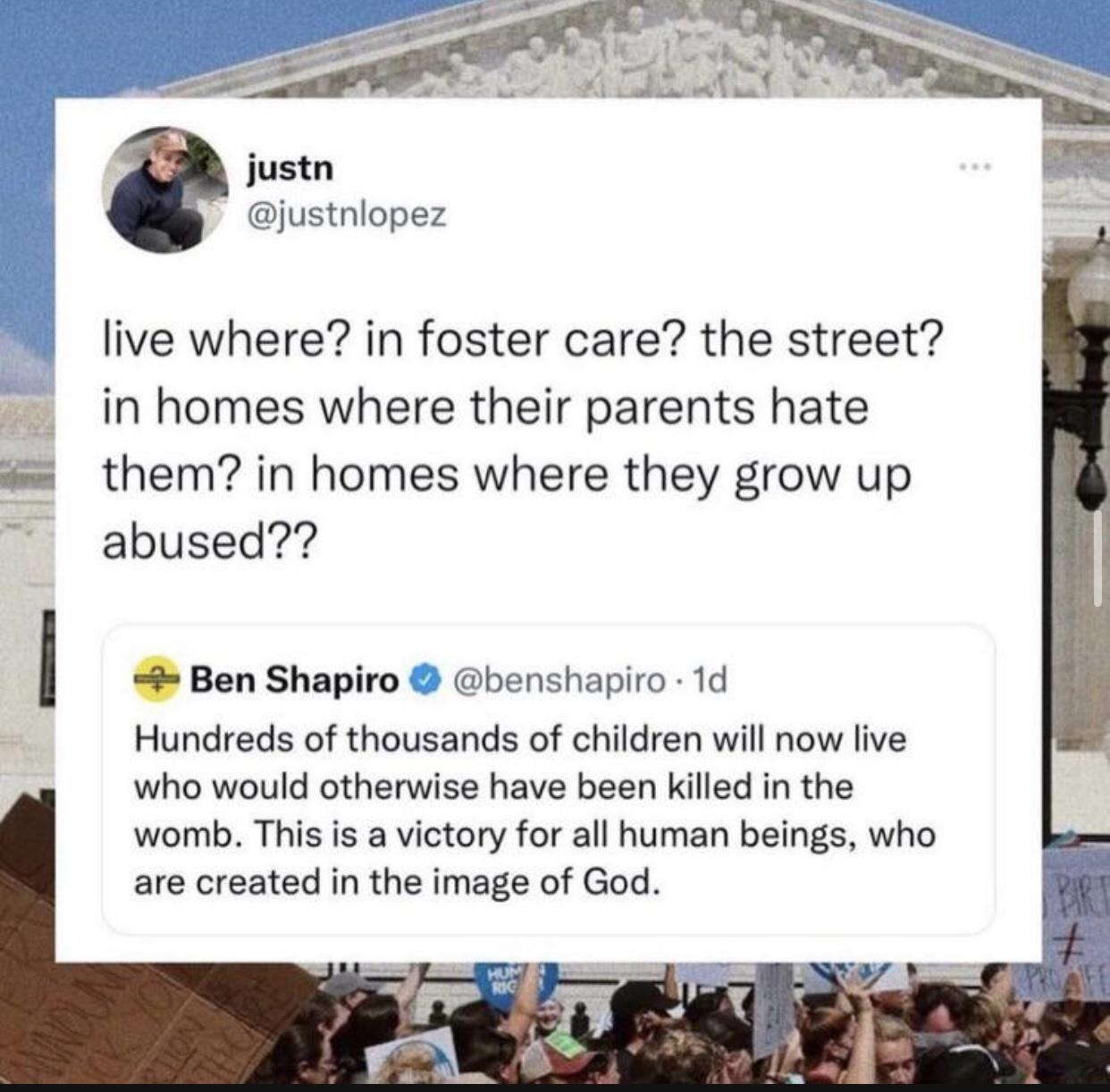 justn justnlopez live where in foster care the street in homes where their parents hate them in homes where they grow up abused l Ben Shapiro benshapiro 1d Hundreds of thousands of children will now live who would otherwise have been killed in the womb This is a victory for all human beings who are created in the image of God