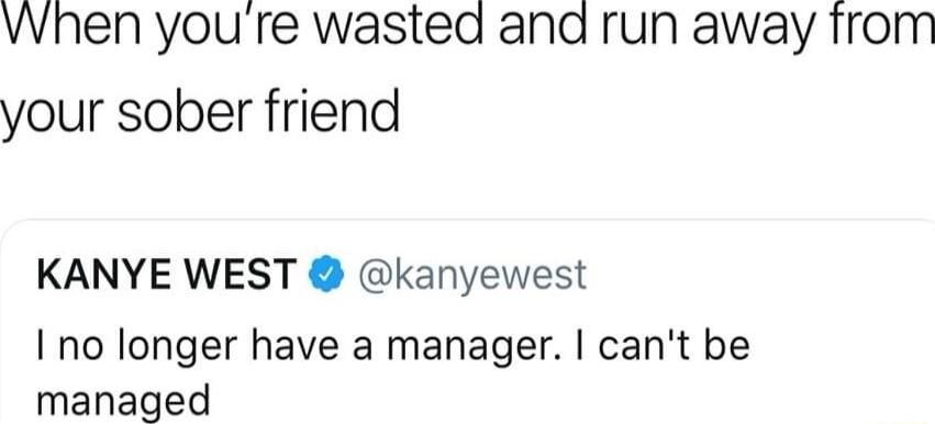 vvhen youre wasted and run away from your sober friend KANYE WEST kanyewest I no longer have a manager cant be managed