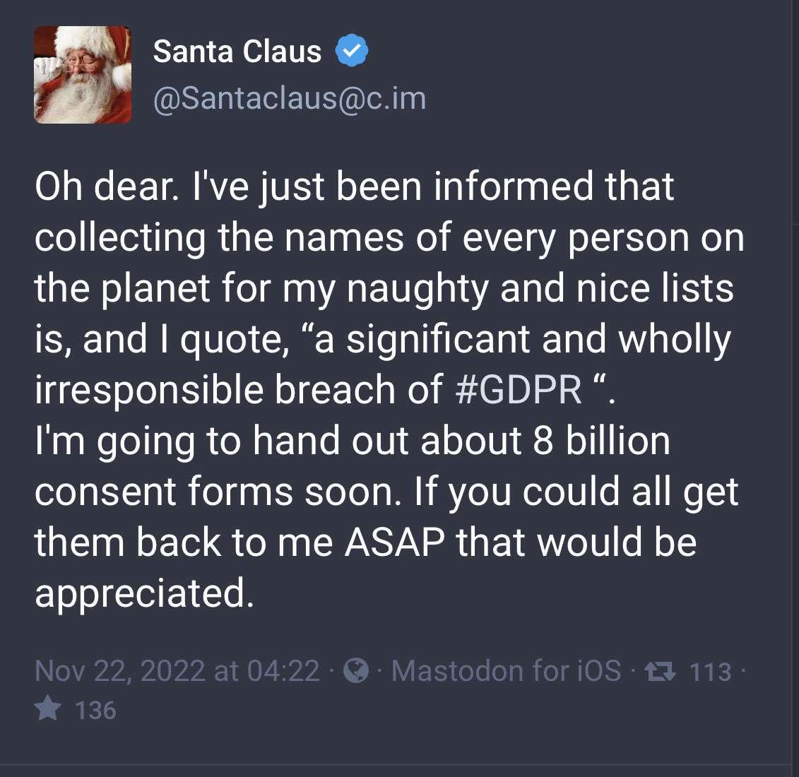 Santa Claus Santaclauscim Oh dear Ive just been informed that collecting the names of every person on the planet for my naughty and nice lists is and quote a significant and wholly irresponsible breach of GDPR Im going to hand out about 8 billion consent forms soon If you could all get them back to me ASAP that would be appreciated