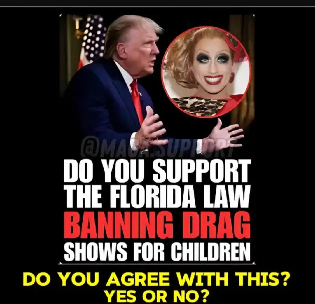 DO YOU SUPPORT THE FLORIDA LAW BANNING DRAG SHOWS FOR CHILDREN DO YOU AGREE WITH THIS? YES OR NO?