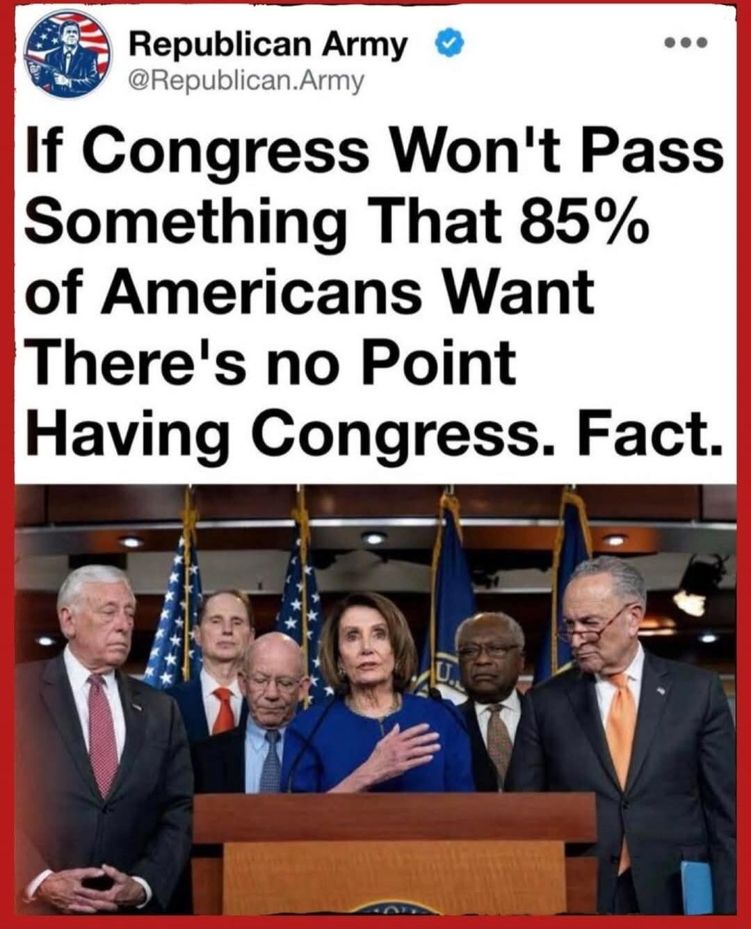 Republican Army @Republican.Army If Congress Won't Pass Something That 85% of Americans Want There's no Point Having Congress. Fact.