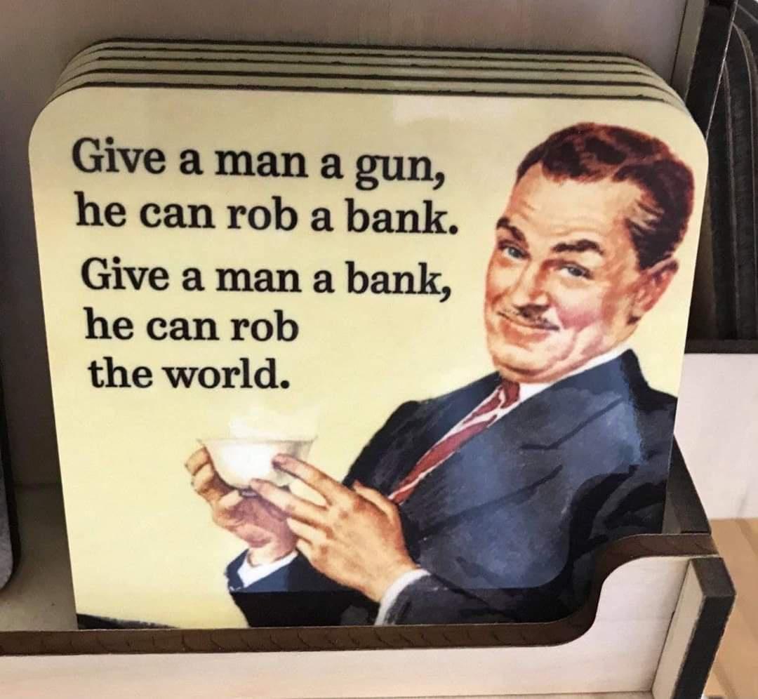 Give aman a gun he can rob a bank Give a man a bank he can rob the world