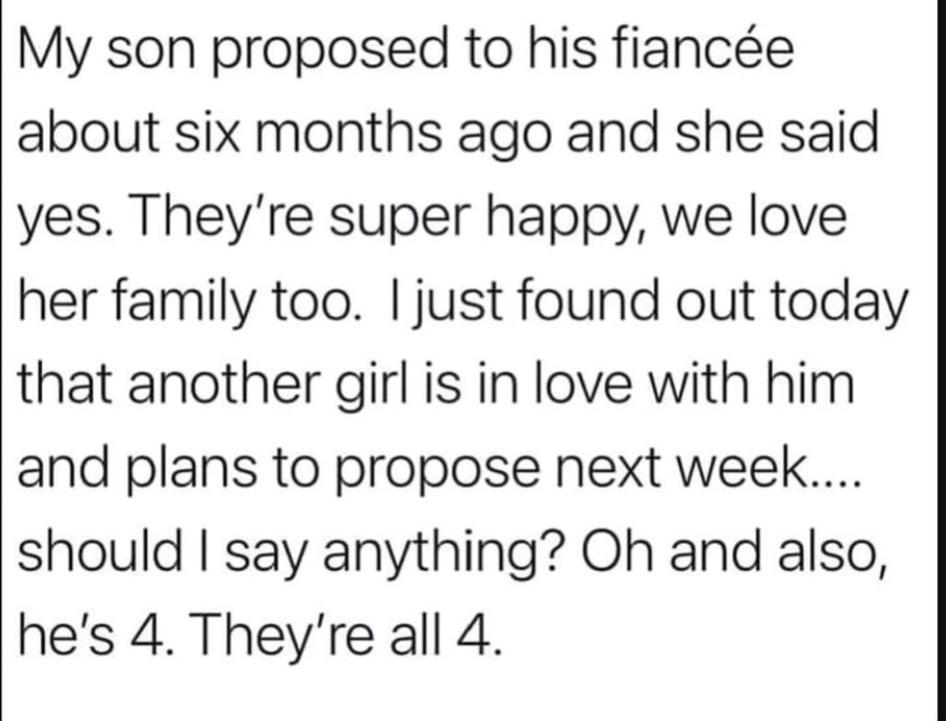 My son proposed to his fiance about six months ago and she said yes Theyre super happy we love her family too just found out today that another girl is in love with him and plans to propose next week should say anything Oh and also hes 4 Theyre all 4