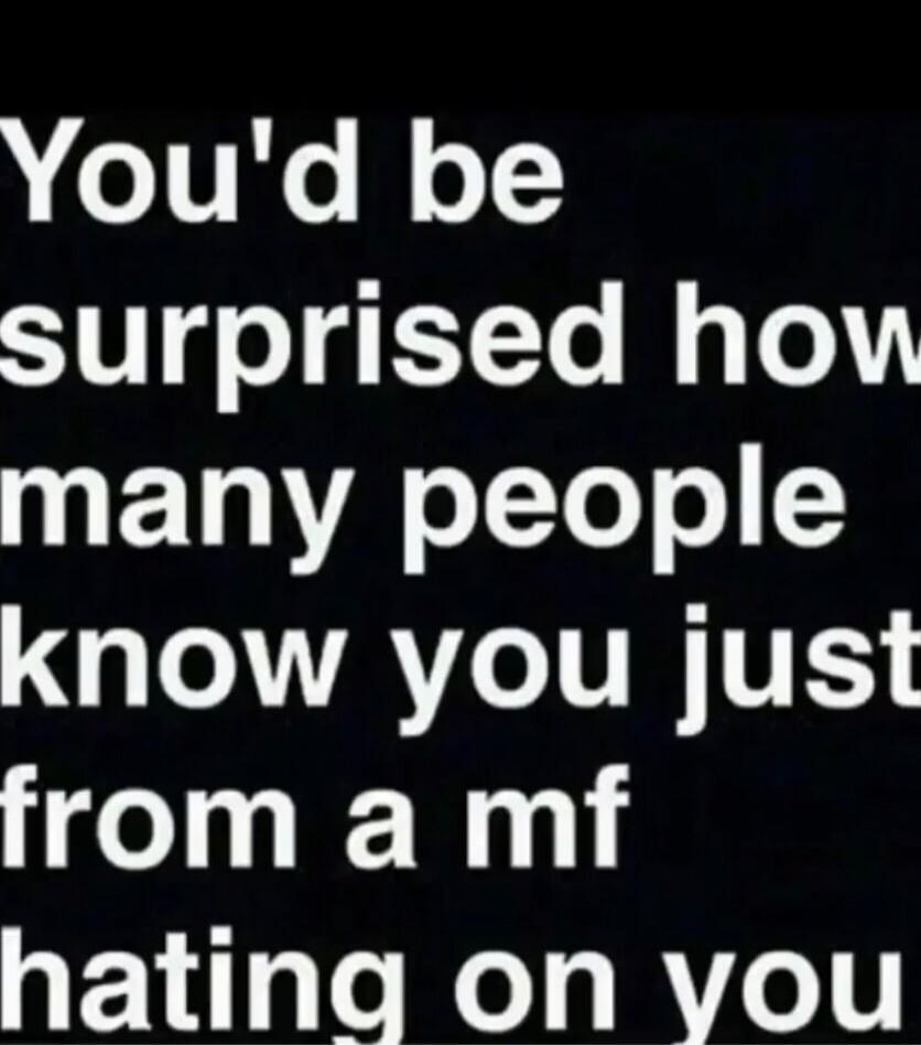 You'd be surprised how many people know you just from a mf hating on you