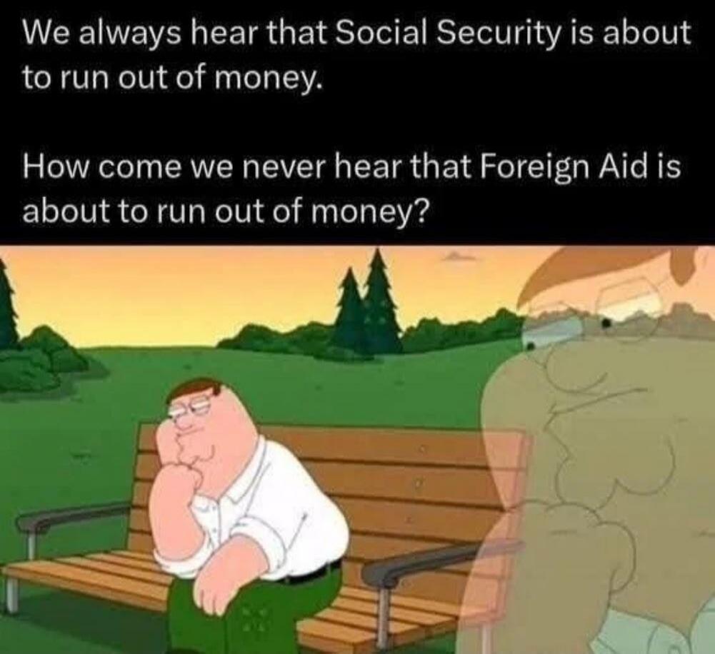 We always hear that Social Security is about to run out of money. How come we never hear that Foreign Aid is about to run out of money?