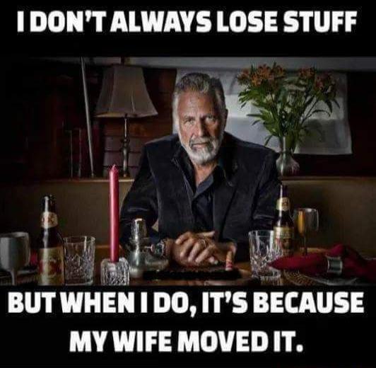 I DON'T ALWAYS LOSE STUFF BUT WHEN I DO, IT'S BECAUSE MY WIFE MOVED IT.