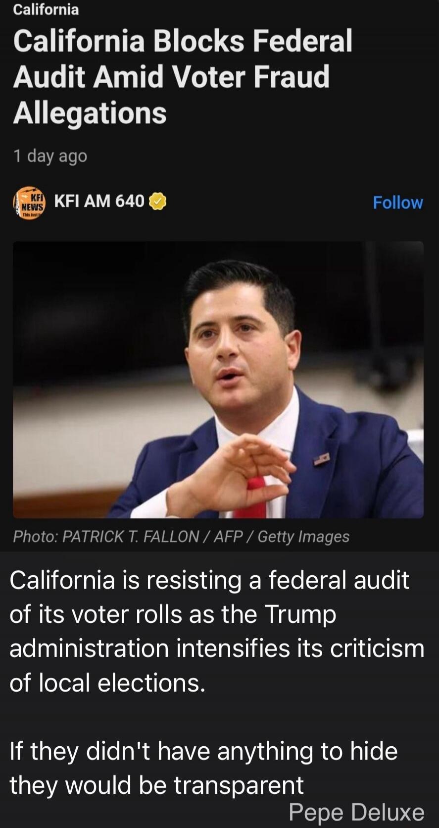 California California Blocks Federal Audit Amid Voter Fraud Allegations 1 day ago KFI NEWS KFI AM 640 Follow Photo: PATRICK T. FALLON / AFP / Getty Images California is resisting a federal audit of its voter rolls as the Trump administration intensifies its criticism of local elections. If they didn't have anything to hide they would be transparent