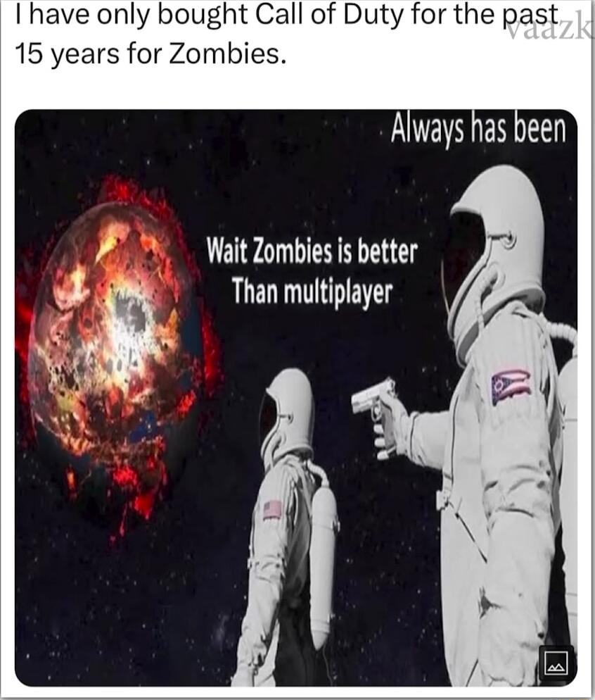 I have only bought Call of Duty for the past 15 years for Zombies Wait Zombies is better Than multiplayer