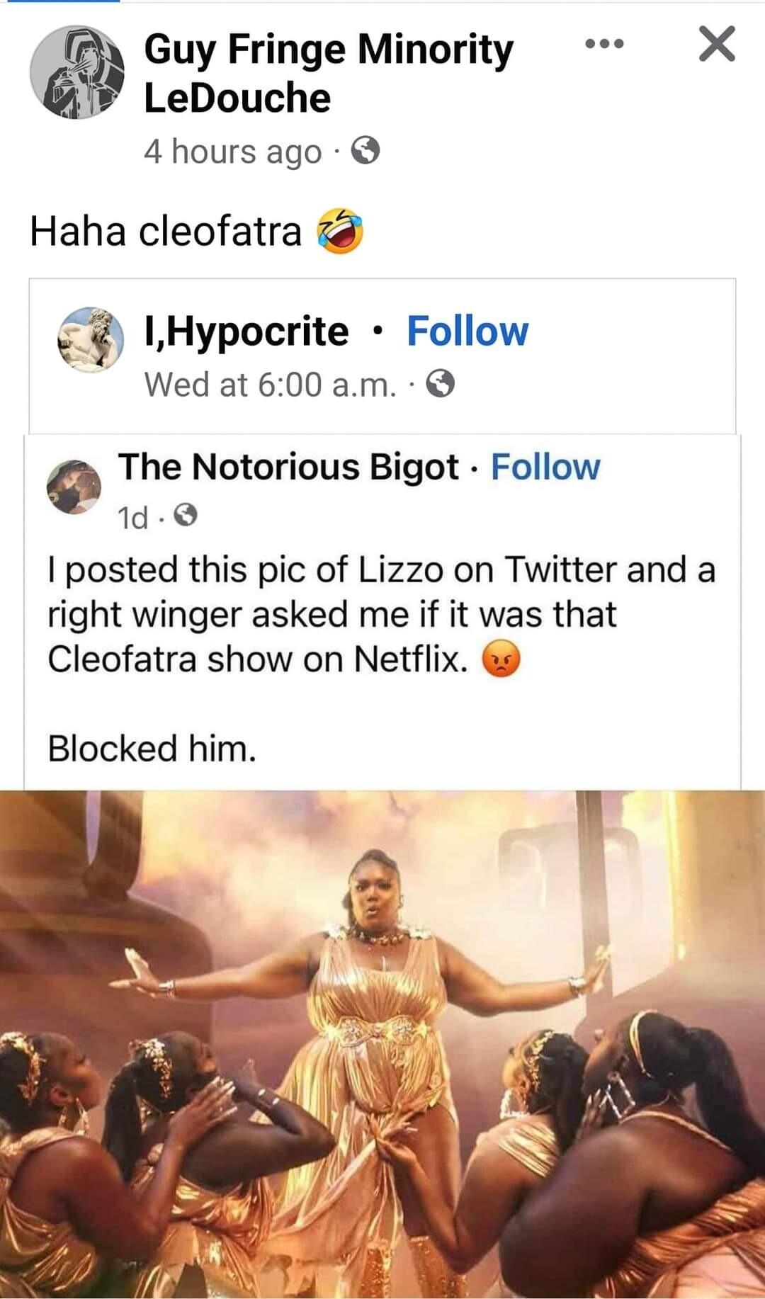 Guy Fringe Minority X LeDouche 4 hours ago Haha cleofatra LHypocrite Follow Wed at 600 am The Notorious Bigot Follow 1d posted this pic of Lizzo on Twitter and a right winger asked me if it was that Cleofatra show on Netflix Blocked him