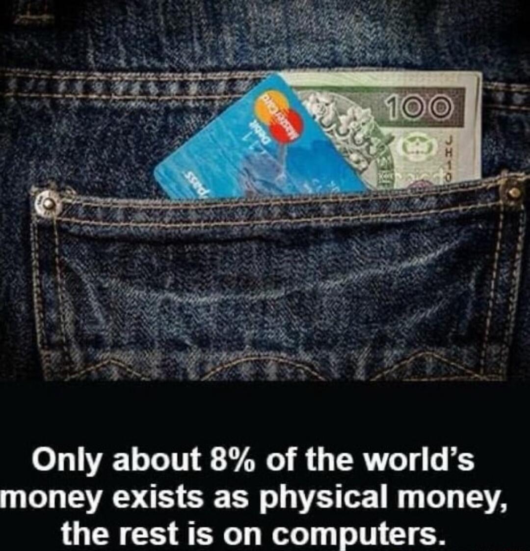 Only about 8 of the worlds money exists as physical money the rest is on computers