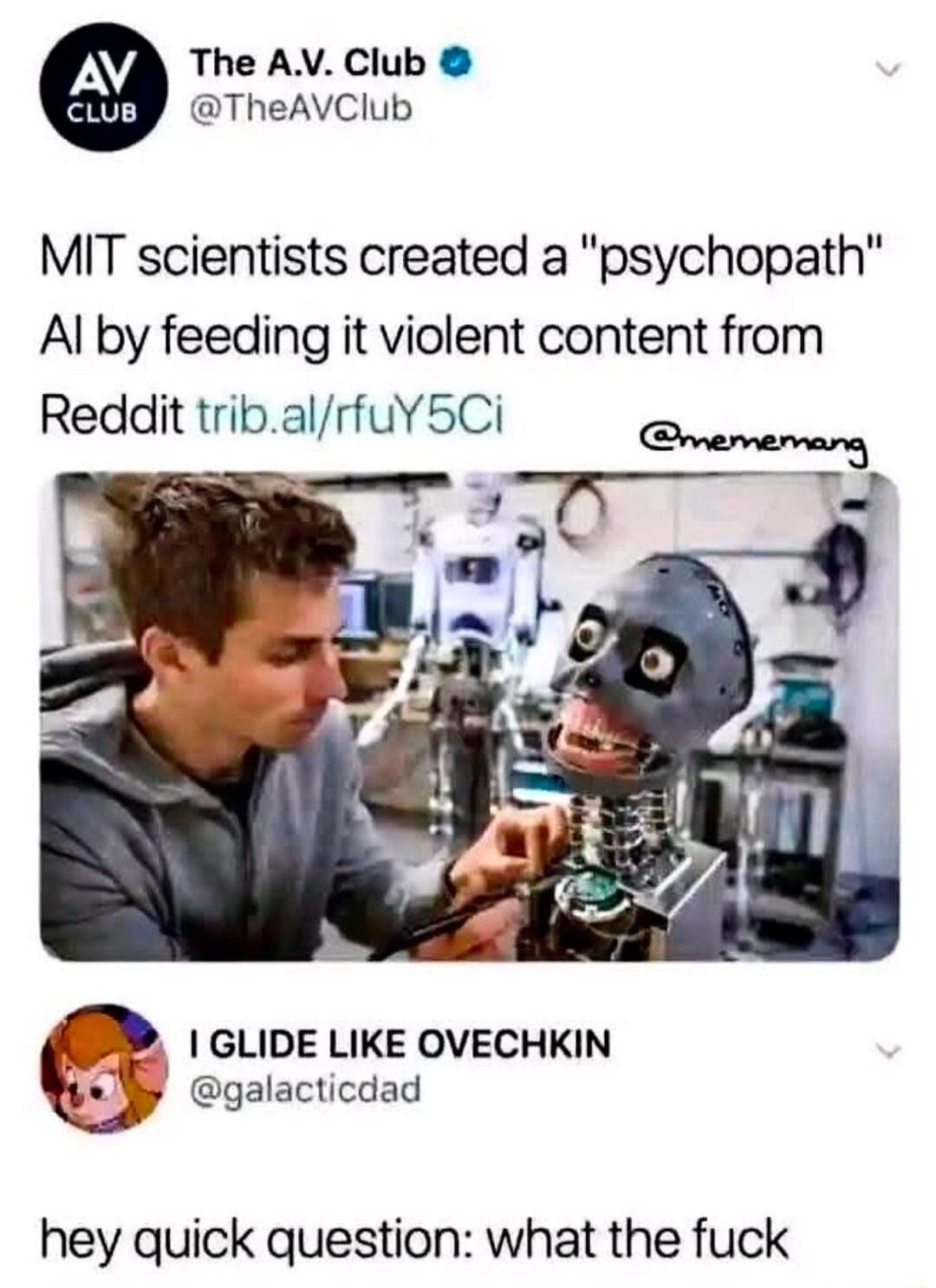 The AV Club TheAVClub MIT scientists created a psychopath Al by feeding it violent content from Reddit tribalrfuY5Ci GLIDE LIKE OVECHKIN galacticdad 5 hey quick question what the fuck