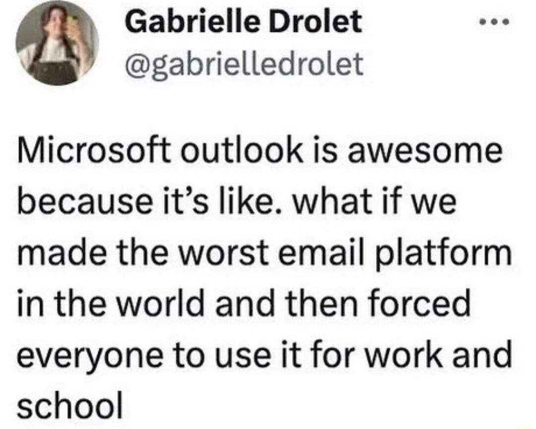 Microsoft outlook is awesome because it’s like. what if we made the worst email platform in the world and then forced everyone to use it for work and school