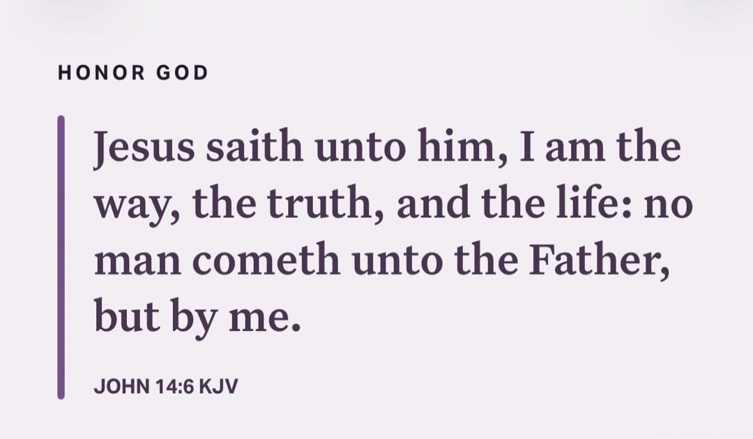 HONOR GOD Jesus saith unto him, I am the way, the truth, and the life: no man cometh unto the Father, but by me. JOHN 14:6 KJV