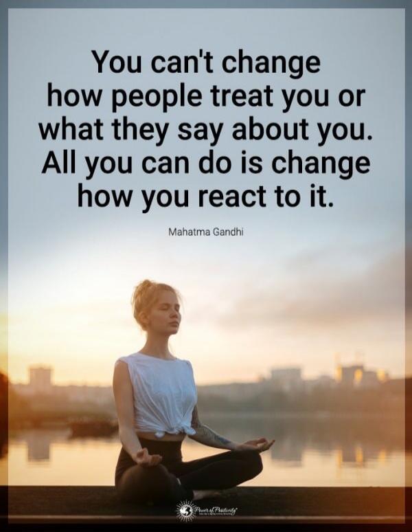 You can't change how people treat you or what they say about you. All you can do is change how you react to it.
Mahātma Gandhi