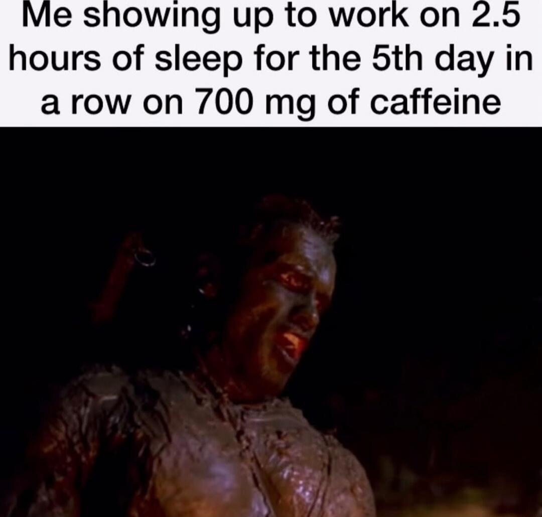 Me showing up to work on 2.5 hours of sleep for the 5th day in a row on 700 mg of caffeine