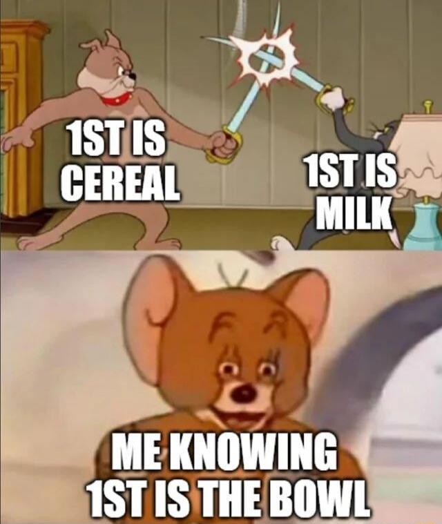 1ST IS CEREAL 1ST IS MILK ME KNOWING 1ST IS THE BOWL