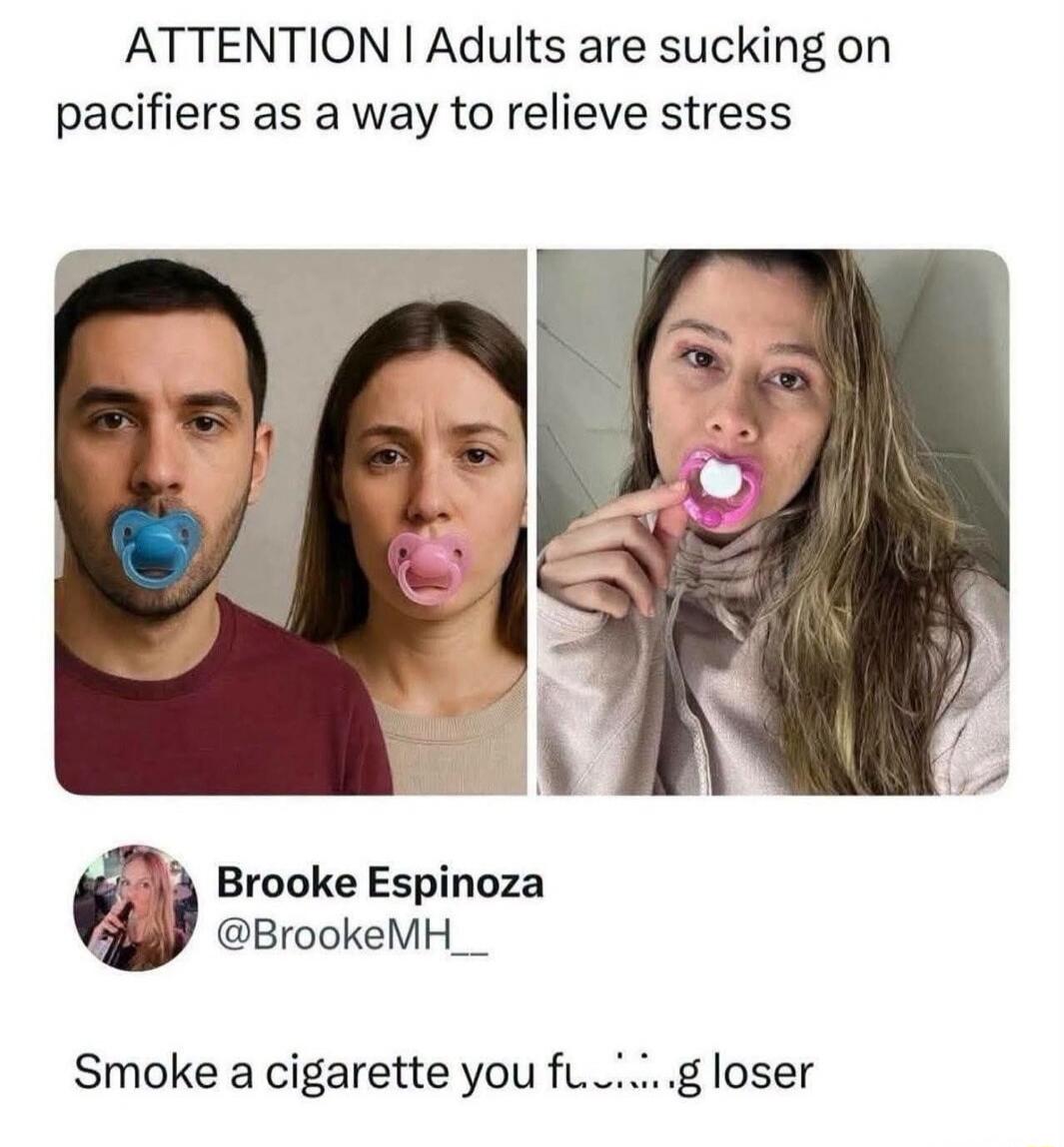 ATTENTION | Adults are sucking on pacifiers as a way to relieve stress Brooke Espinoza @BrookeMH__ Smoke a cigarette you fucking loser