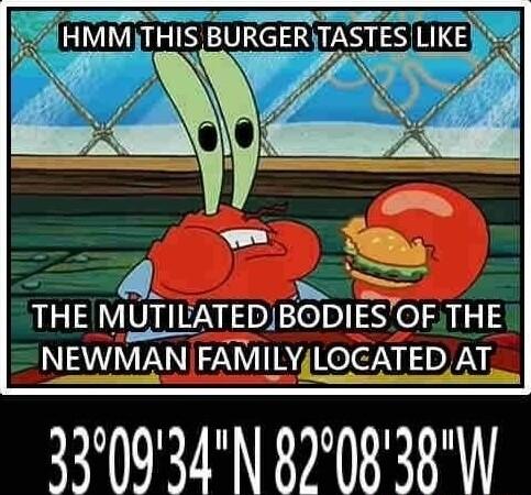 HMMTHIS BURGERTASTES LIKE THE MUTILATEDJBODIES OF THE NEWMAN ZYVIIAY LOCATEDAT 330934N 820838W