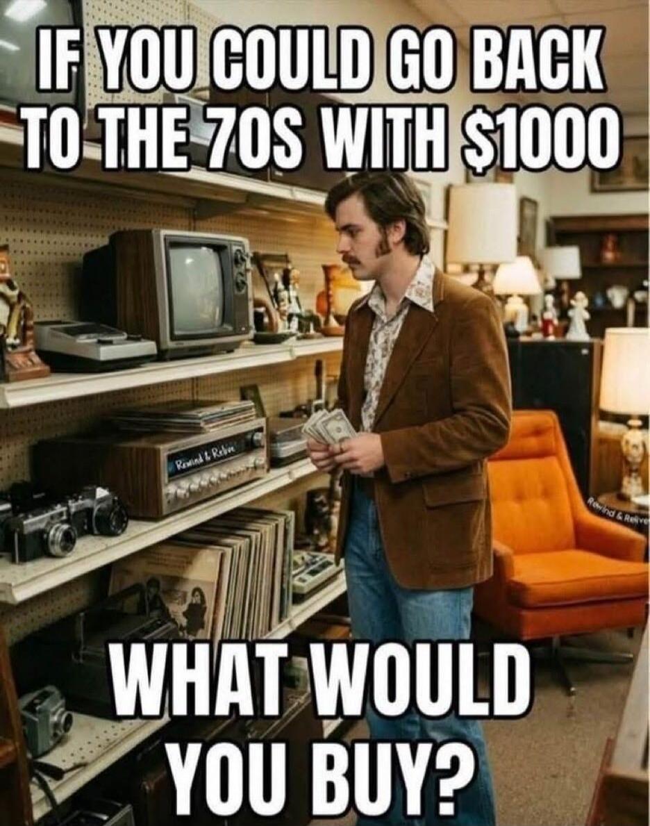 IF YOU COULD GO BACK TO THE 70S WITH $1000 WHAT WOULD YOU BUY?