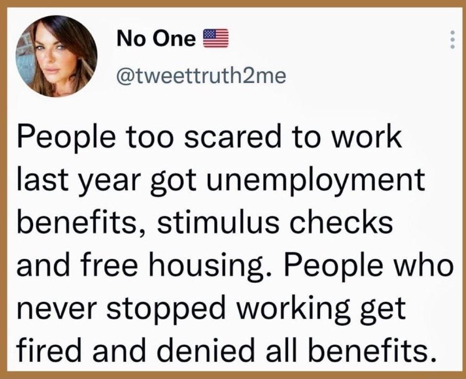 fs No One tweettruth2me People too scared to work last year got unemployment benefits stimulus checks and free housing People who never stopped working get fired and denied all benefits