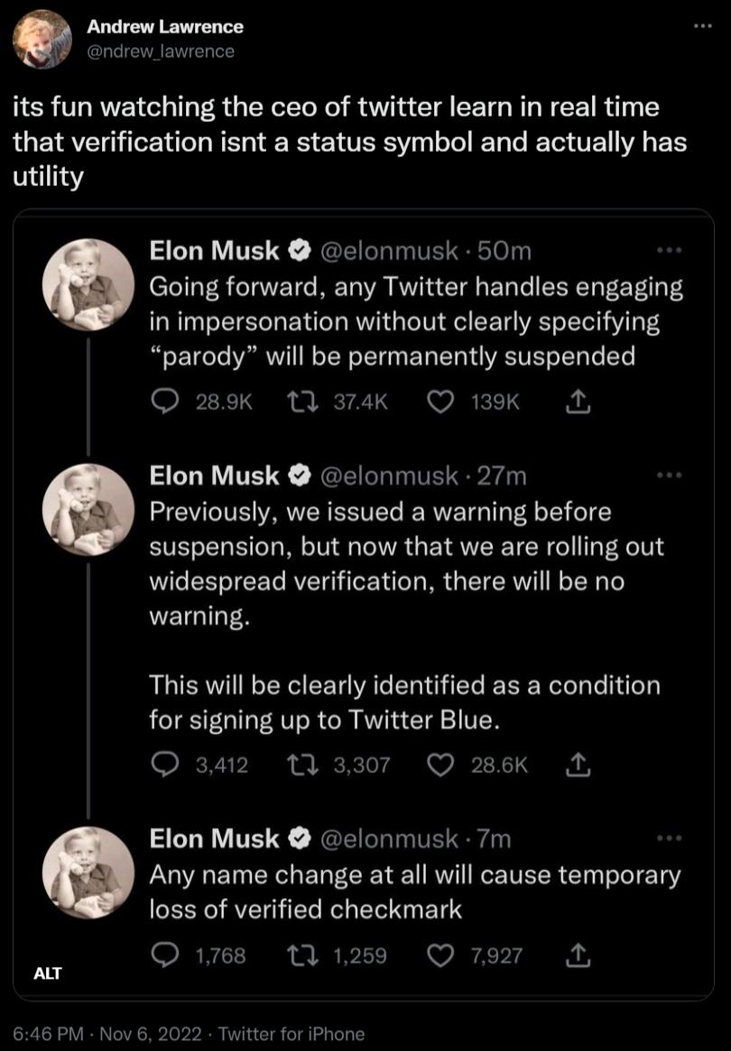its fun watching the ceo of twitter learn in real time that verification isnt a status symbol and actually has utility Elon Musk elonmusk 50m Going forward any Twitter handles engaging in impersonation without clearly specifying parody will be permanently suspended O 3ok a4k O wok Elon Musk elonmusk 27m Previously we issued a warning before suspension but now that we are rolling out B P R T warnin