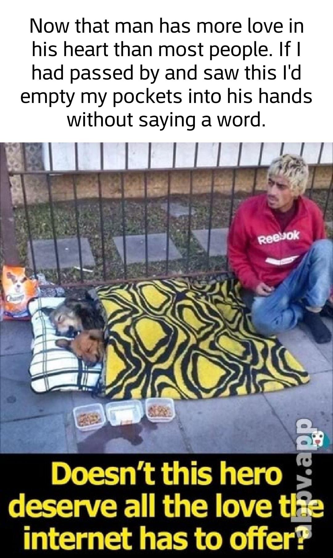 Now that man has more love in his heart than most people If had passed by and saw this Id empty my pockets into his hands without saying a word e _ Doesnt this hero s deserve all the love tiie internet has to offer