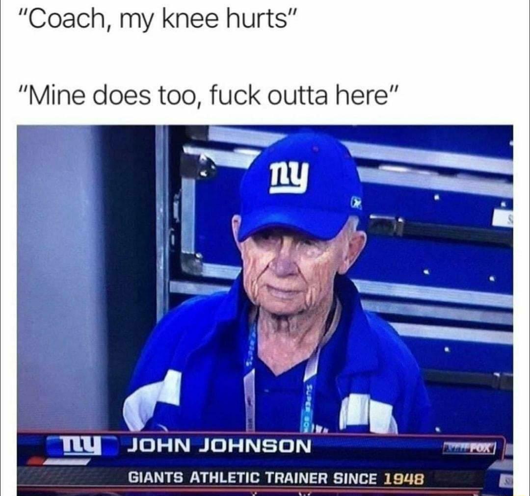 Coach my knee hurts Mine does too fuck outta here