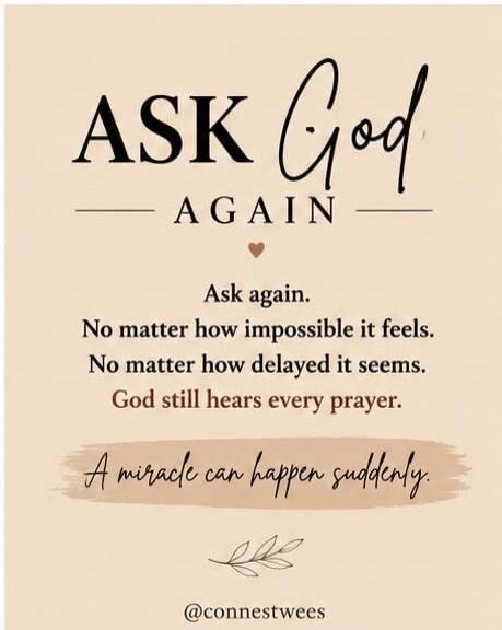 ASK God AGAIN. Ask again. No matter how impossible it feels. No matter how delayed it seems. God still hears every prayer. A miracle can happen suddenly.