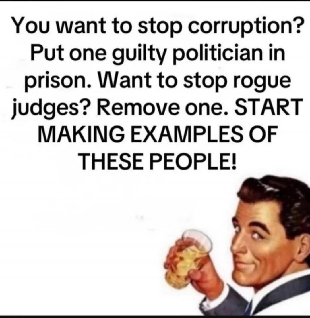 You want to stop corruption? Put one guilty politician in prison. Want to stop rogue judges? Remove one. START MAKING EXAMPLES OF THESE PEOPLE!