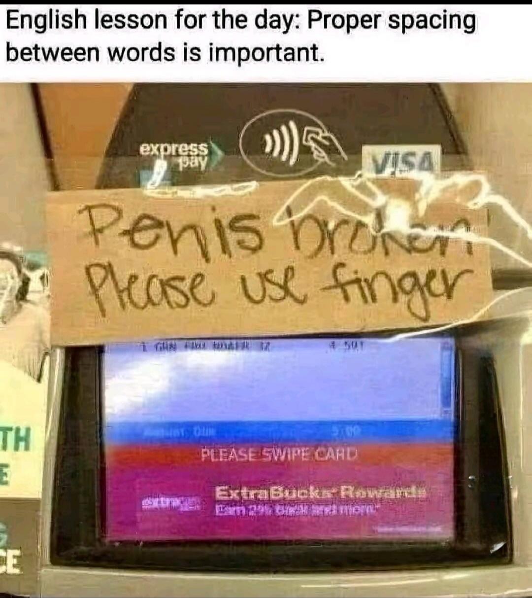 English lesson for the day: Proper spacing between words is important. Penis broken Please use finger. PLEASE SWIPE CARD. ExtraBucks Rewards.