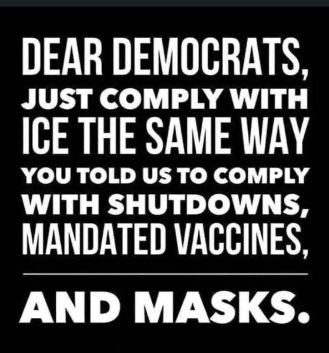 DEAR DEMOCRATS, JUST COMPLY WITH ICE THE SAME WAY YOU TOLD US TO COMPLY WITH SHUTDOWNS, MANDATED VACCINES, AND MASKS.