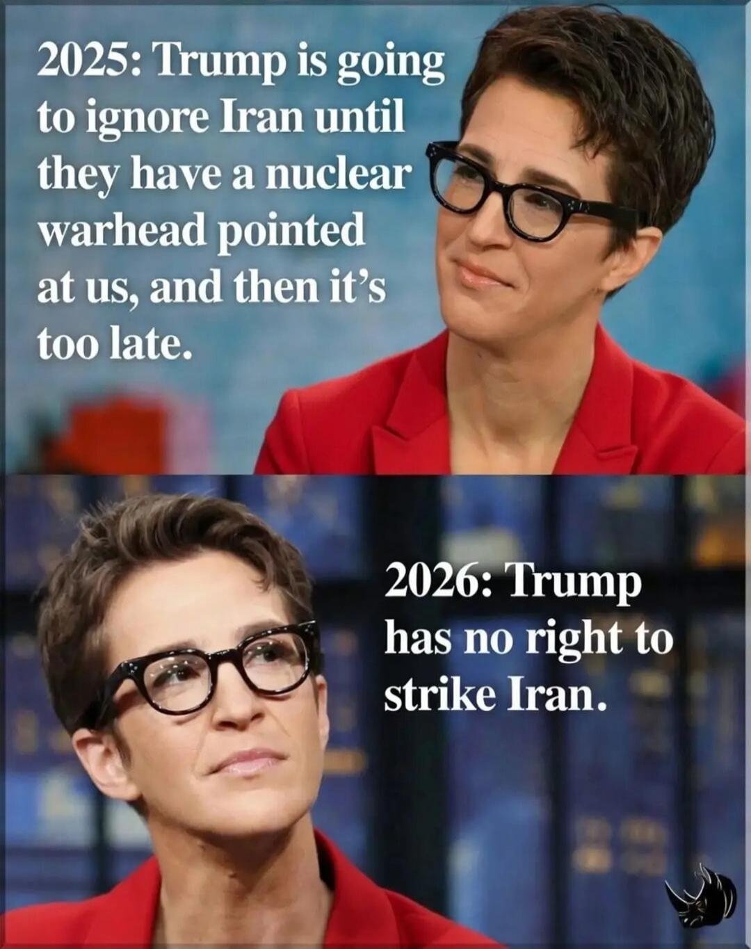 2025: Trump is going to ignore Iran until they have a nuclear warhead pointed at us, and then it's too late. 2026: Trump has no right to strike Iran.
