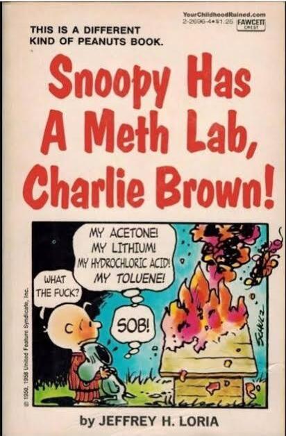 THIS IS A DIFFERENT KIND OF PEANUTS BOOK. Snoopy Has A Meth Lab, Charlie Brown! YourChildhoodRuined.com 2-2006-4 $1.25 FAWCETT CREST. WHAT THE FUCK? MY ACETONE! MY LITHIUM! MY HYDROCHLORIC ACID! MY TOLUENE! SOB! by JEFFREY H. LORIA. © 1950, 1958 United Feature Syndicate, Inc. SCHULZ.