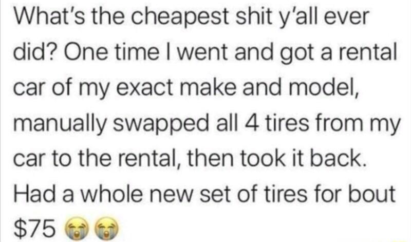 Whats the cheapest shit yall ever did One time went and got a rental car of my exact make and model manually swapped all 4 tires from my car to the rental then took it back Had a whole new set of tires for bout 750